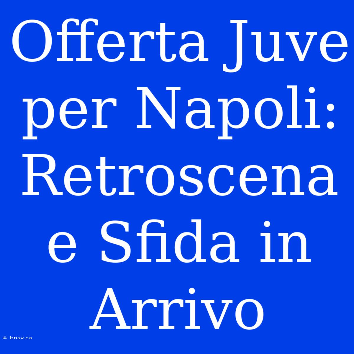 Offerta Juve Per Napoli: Retroscena E Sfida In Arrivo