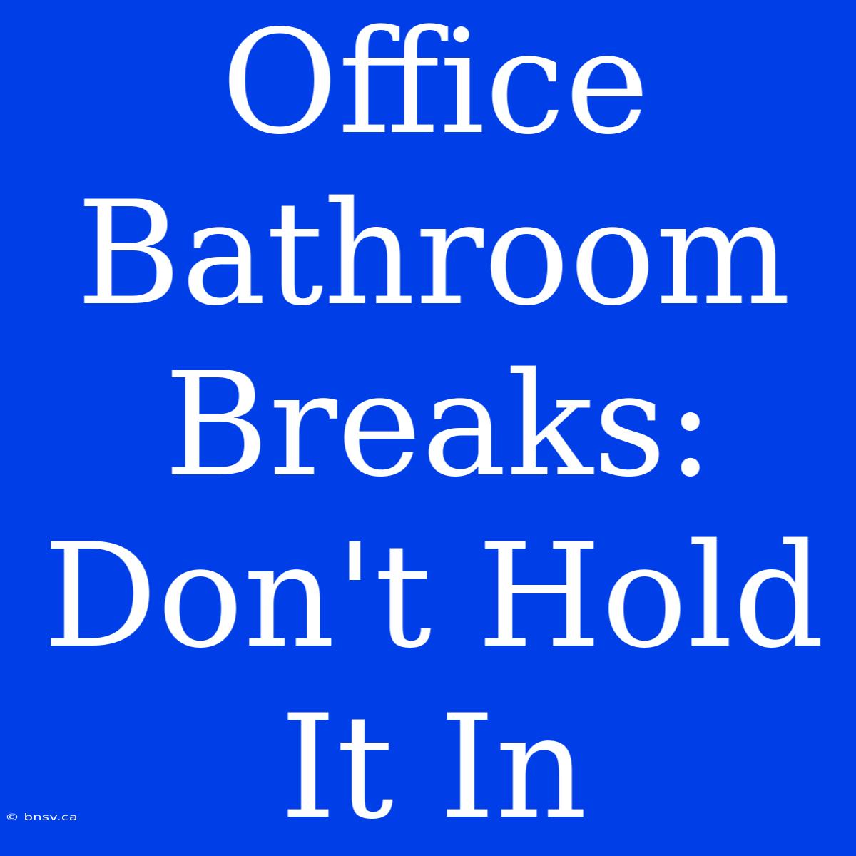 Office Bathroom Breaks:  Don't Hold It In