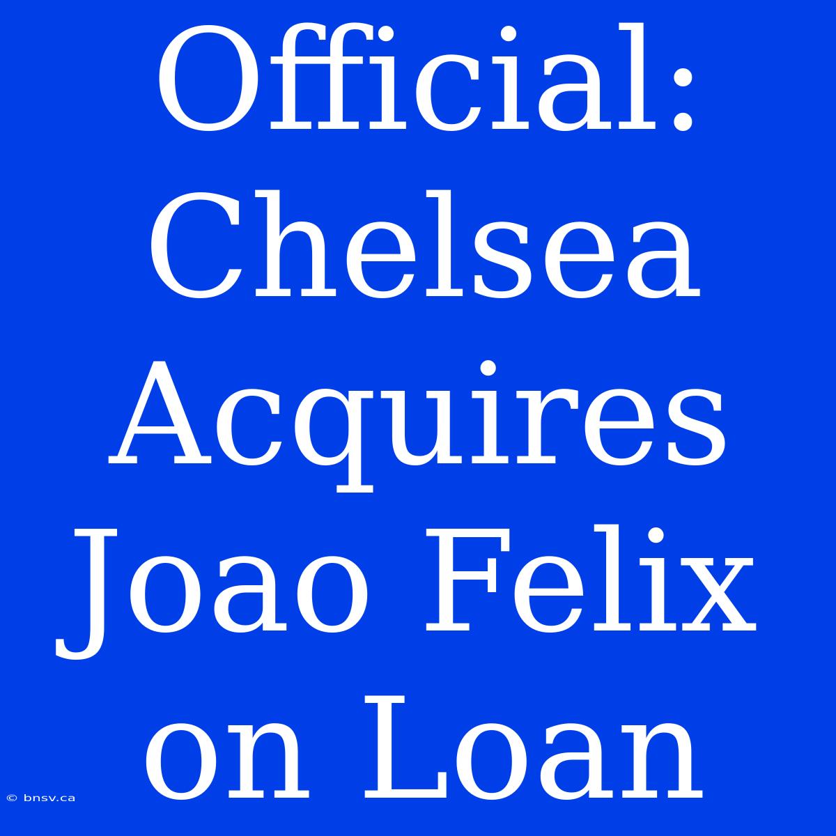 Official: Chelsea Acquires Joao Felix On Loan