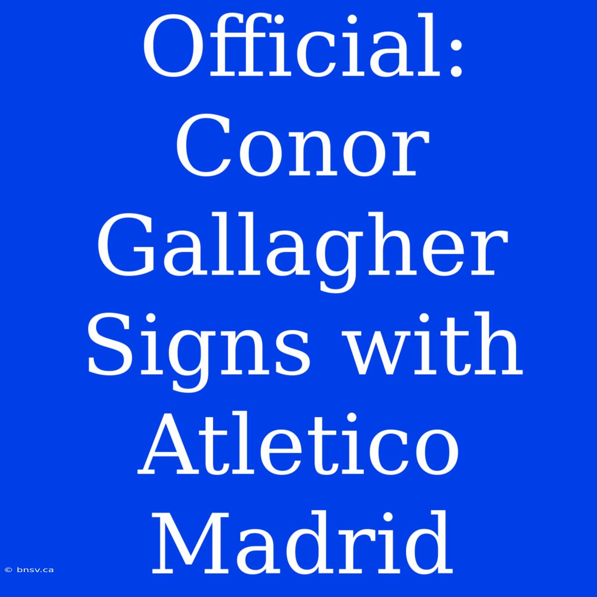 Official: Conor Gallagher Signs With Atletico Madrid