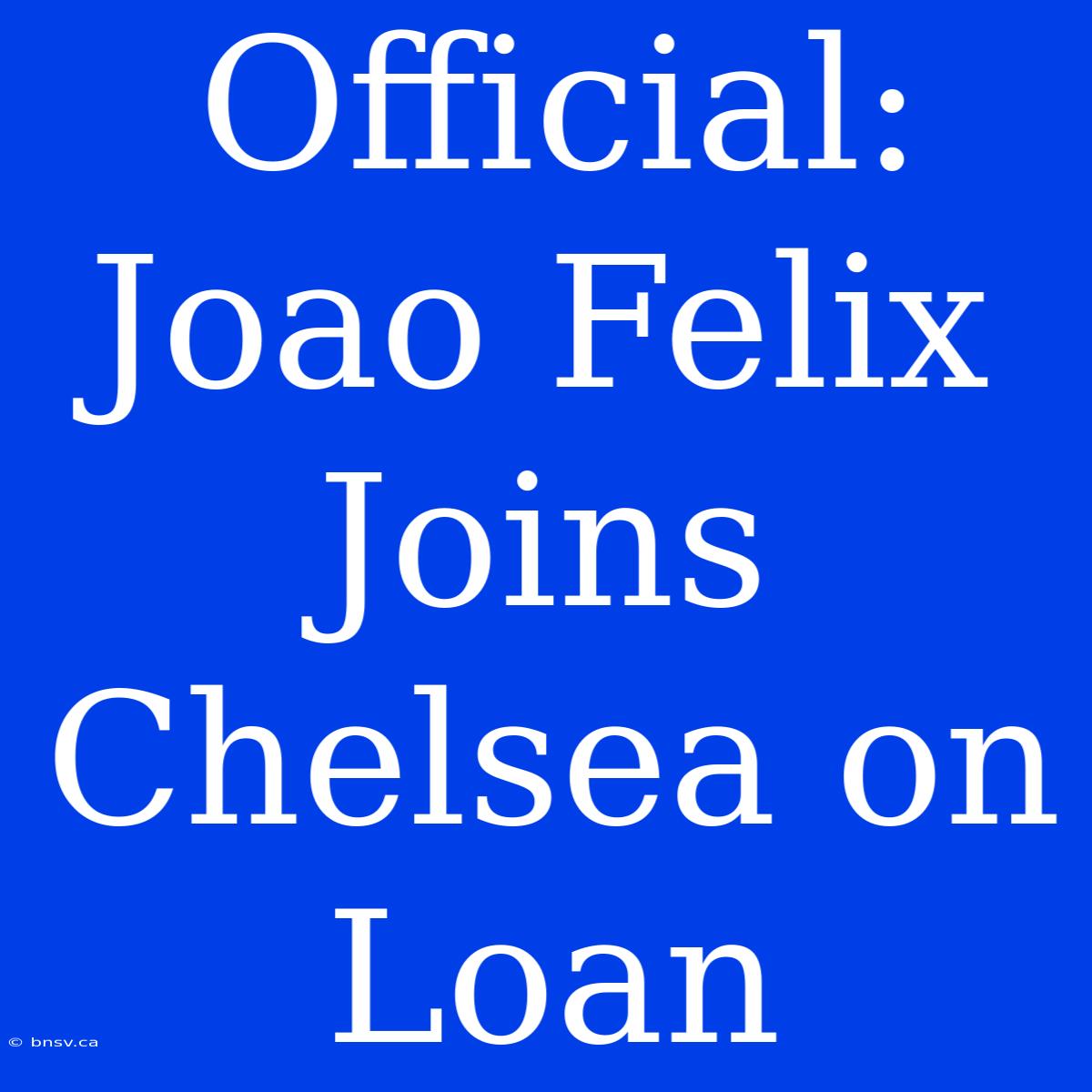 Official: Joao Felix Joins Chelsea On Loan