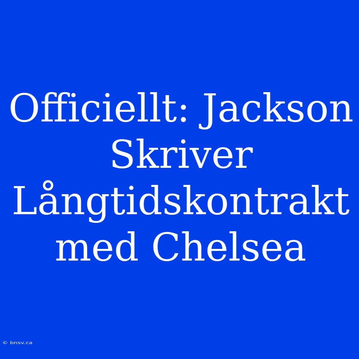 Officiellt: Jackson Skriver Långtidskontrakt Med Chelsea