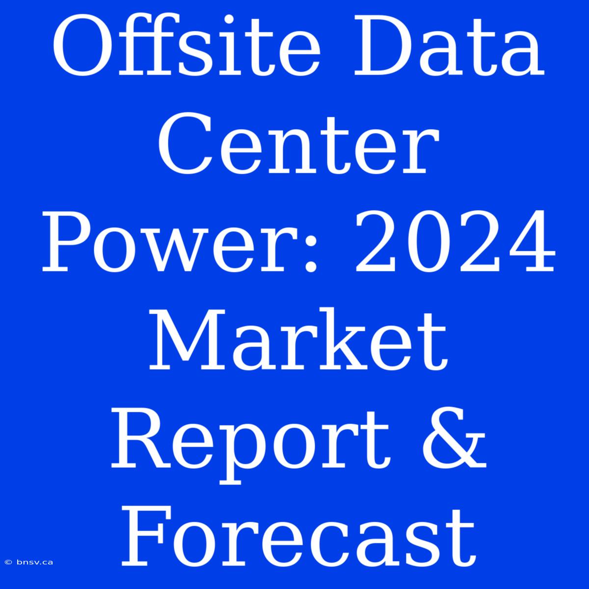 Offsite Data Center Power: 2024 Market Report & Forecast