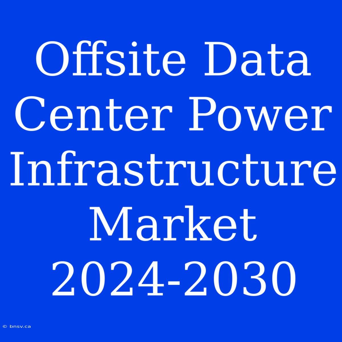 Offsite Data Center Power Infrastructure Market 2024-2030