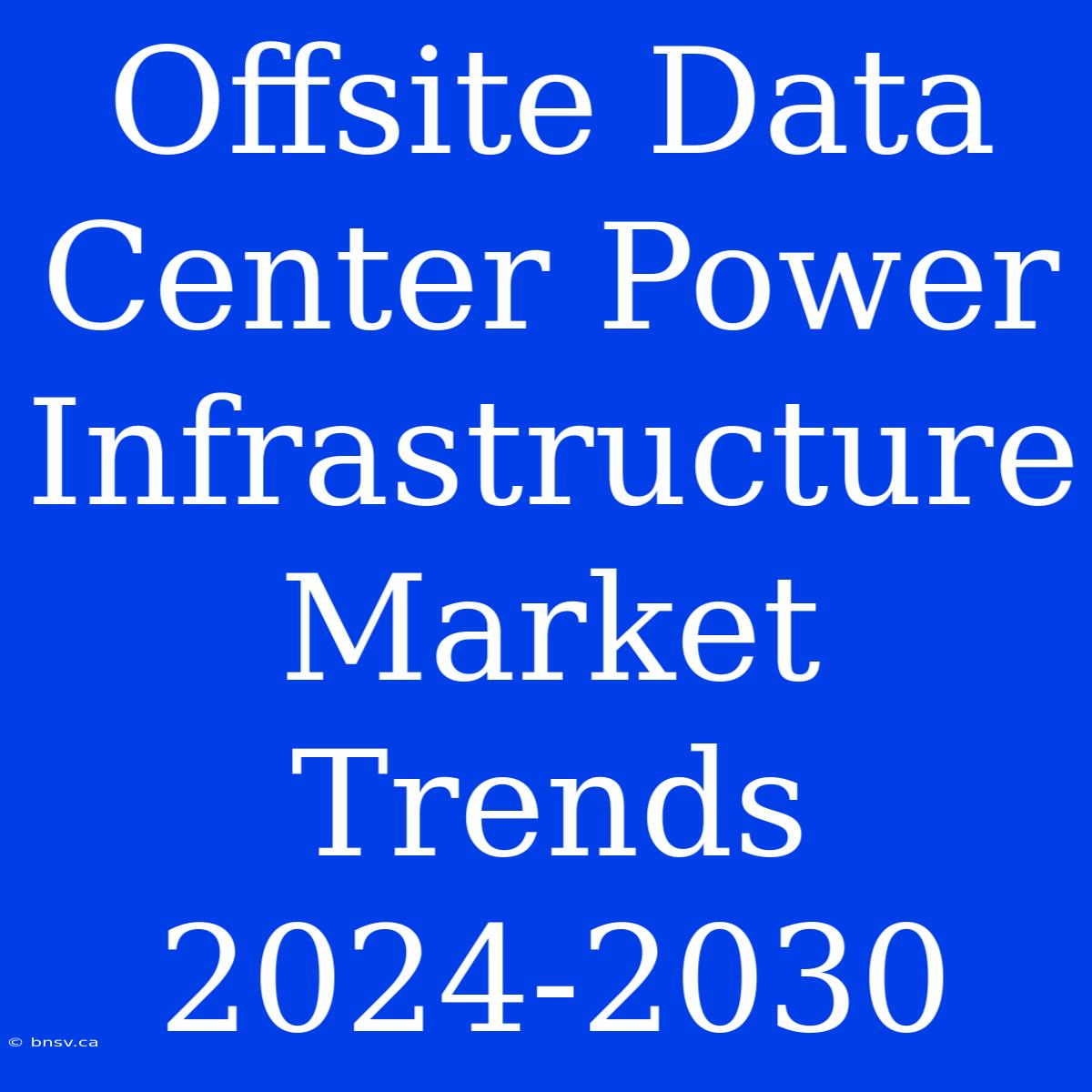 Offsite Data Center Power Infrastructure Market Trends 2024-2030