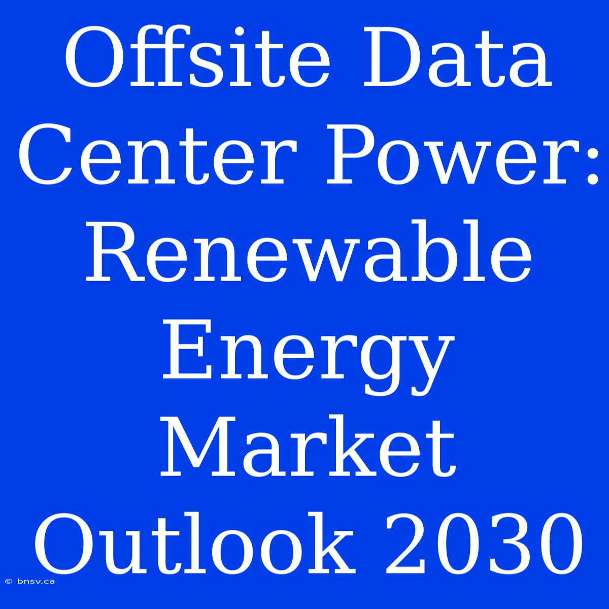 Offsite Data Center Power: Renewable Energy Market Outlook 2030