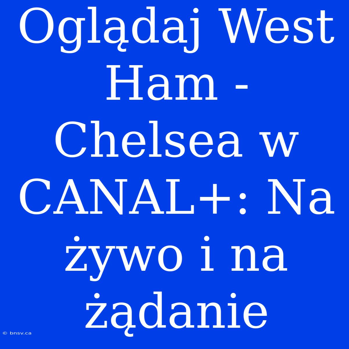 Oglądaj West Ham - Chelsea W CANAL+: Na Żywo I Na Żądanie