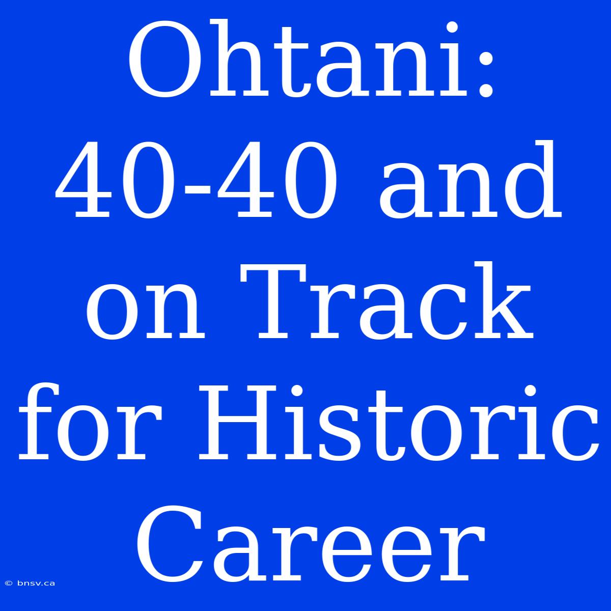 Ohtani: 40-40 And On Track For Historic Career