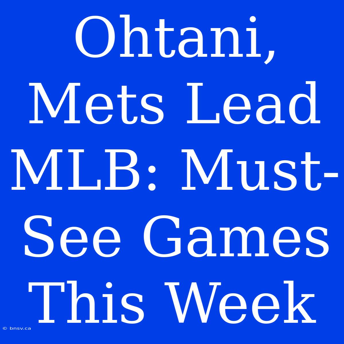 Ohtani, Mets Lead MLB: Must-See Games This Week