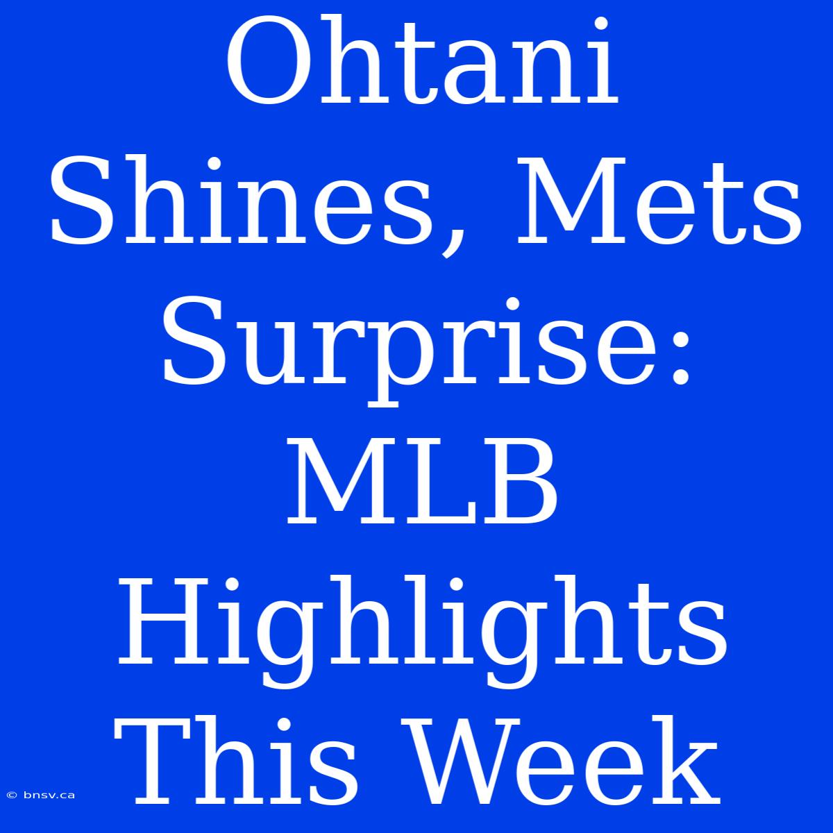 Ohtani Shines, Mets Surprise: MLB Highlights This Week