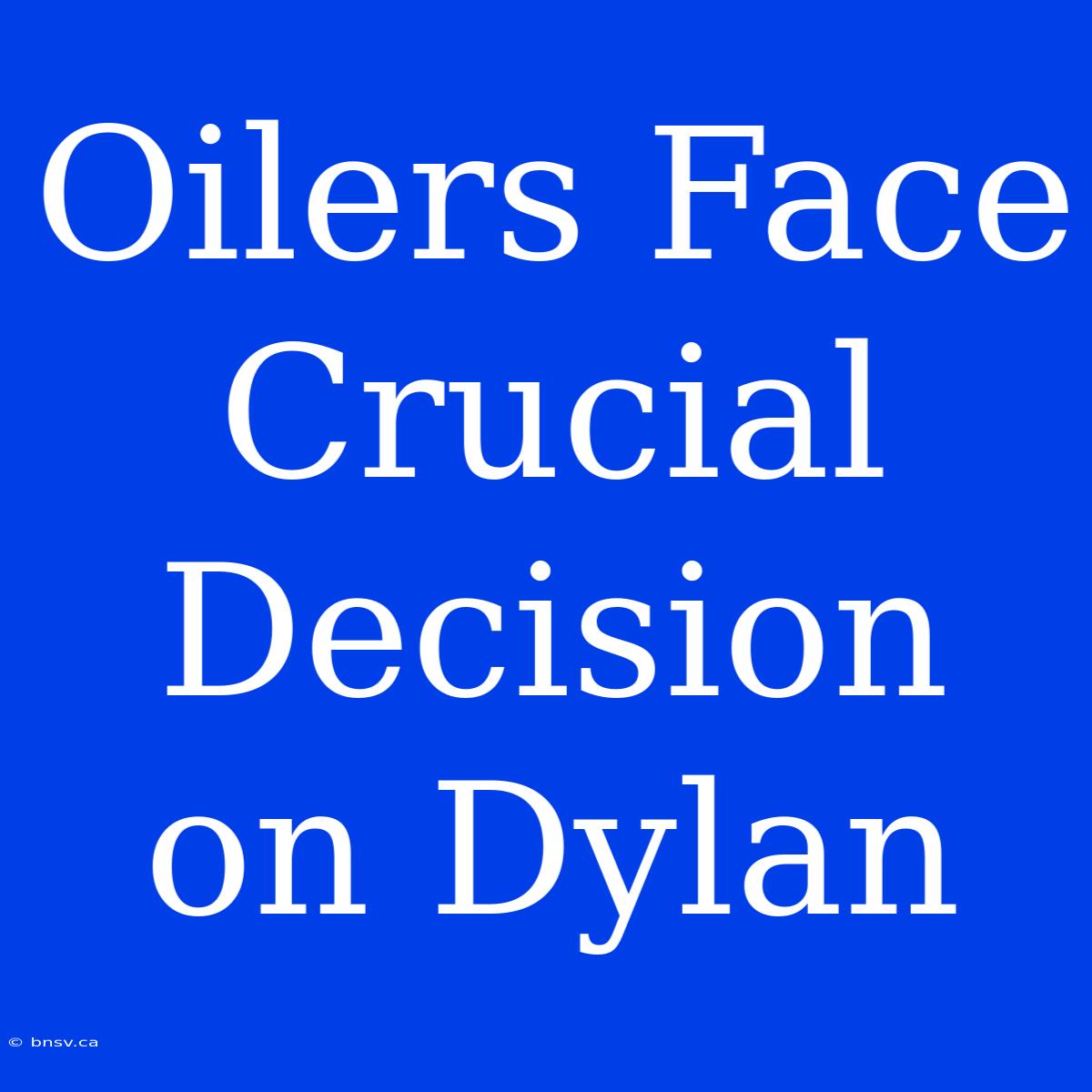 Oilers Face Crucial Decision On Dylan