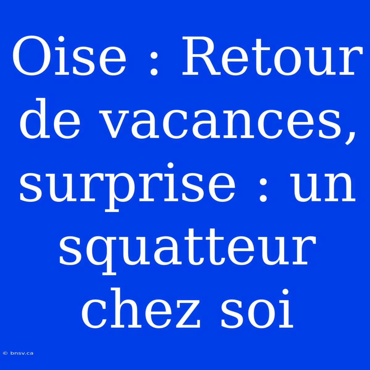 Oise : Retour De Vacances, Surprise : Un Squatteur Chez Soi