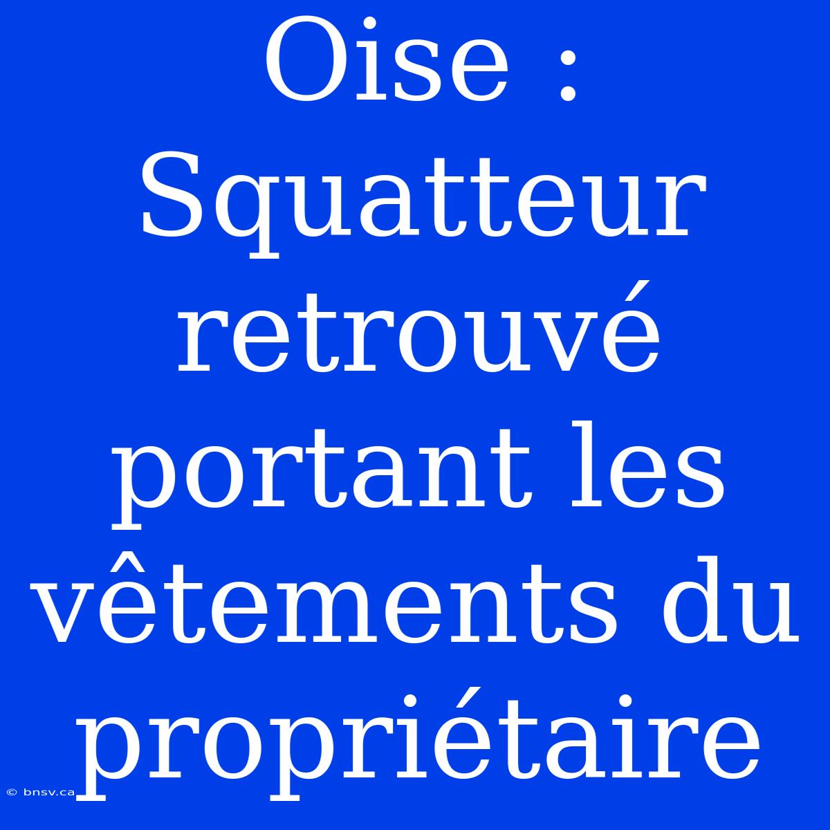 Oise : Squatteur Retrouvé Portant Les Vêtements Du Propriétaire