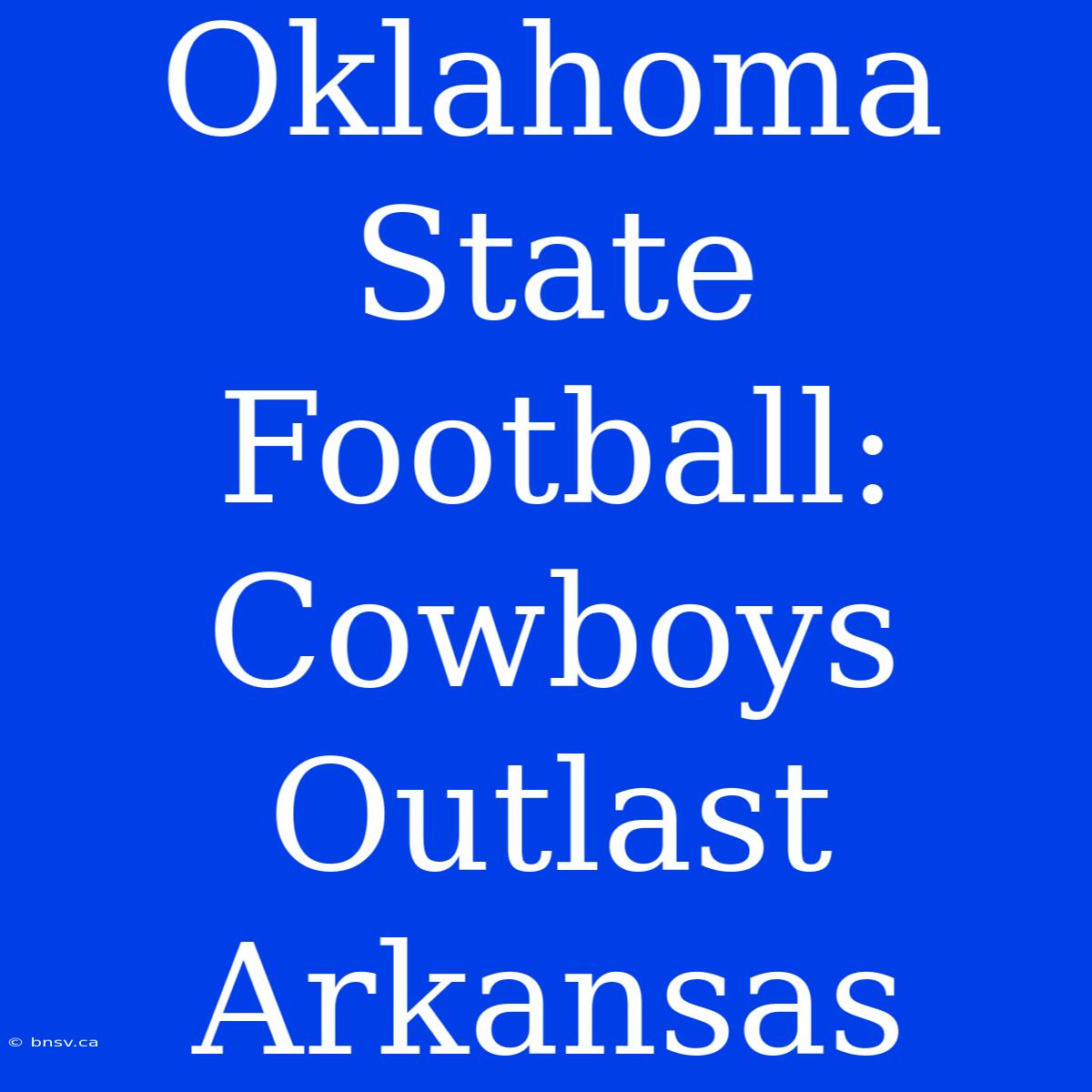 Oklahoma State Football: Cowboys Outlast Arkansas