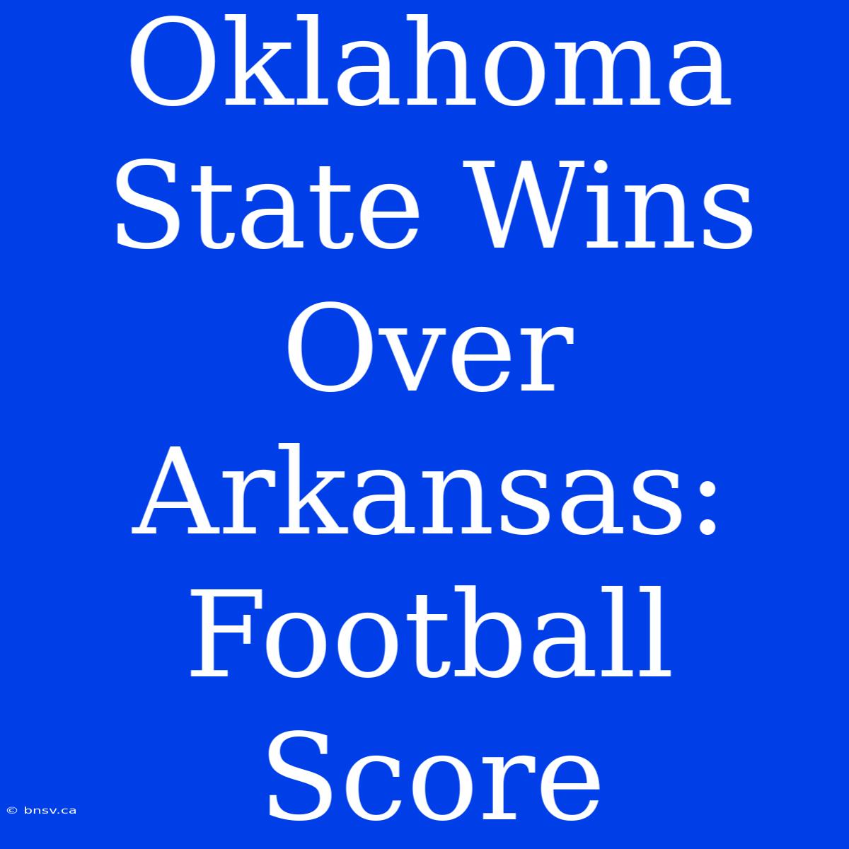 Oklahoma State Wins Over Arkansas: Football Score