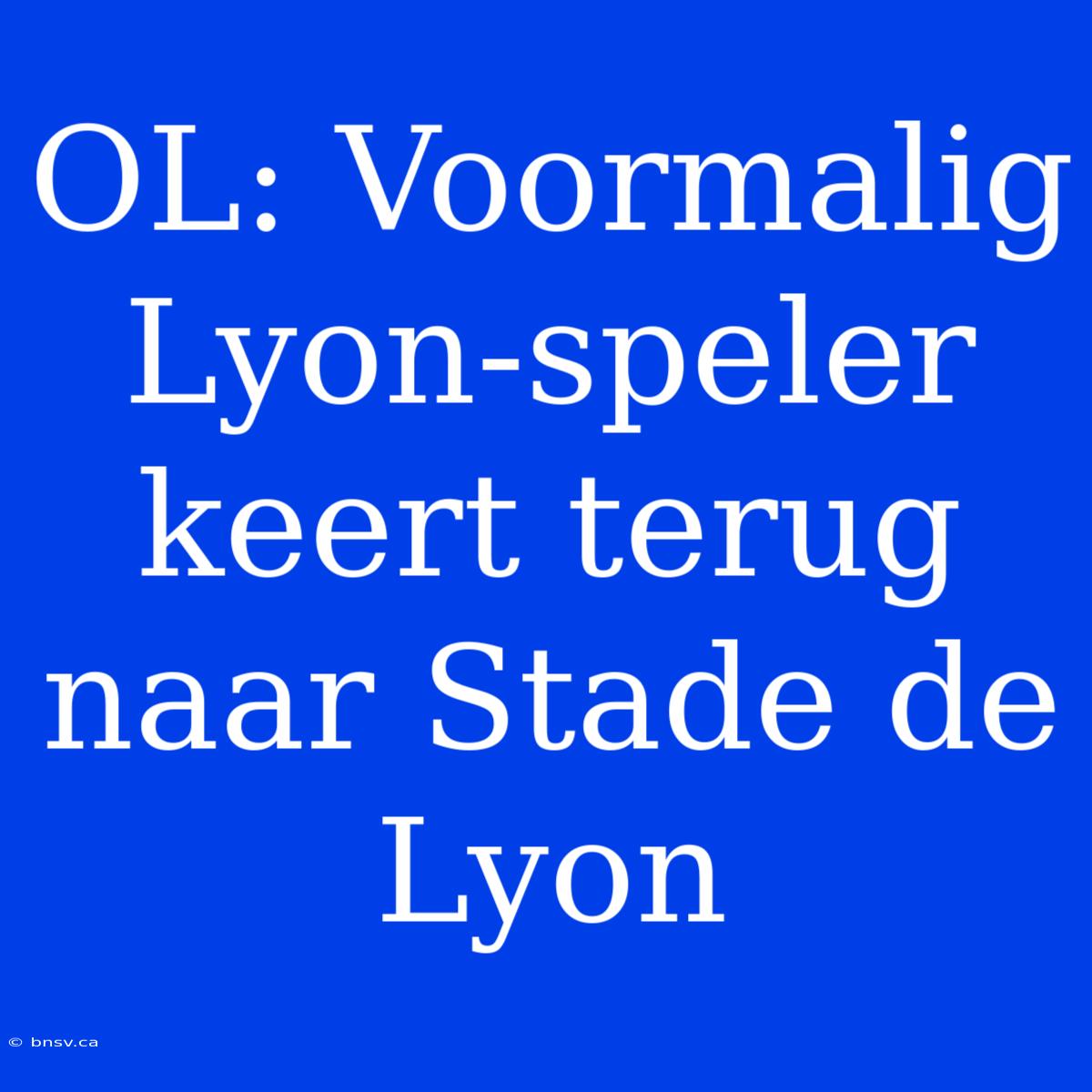 OL: Voormalig Lyon-speler Keert Terug Naar Stade De Lyon