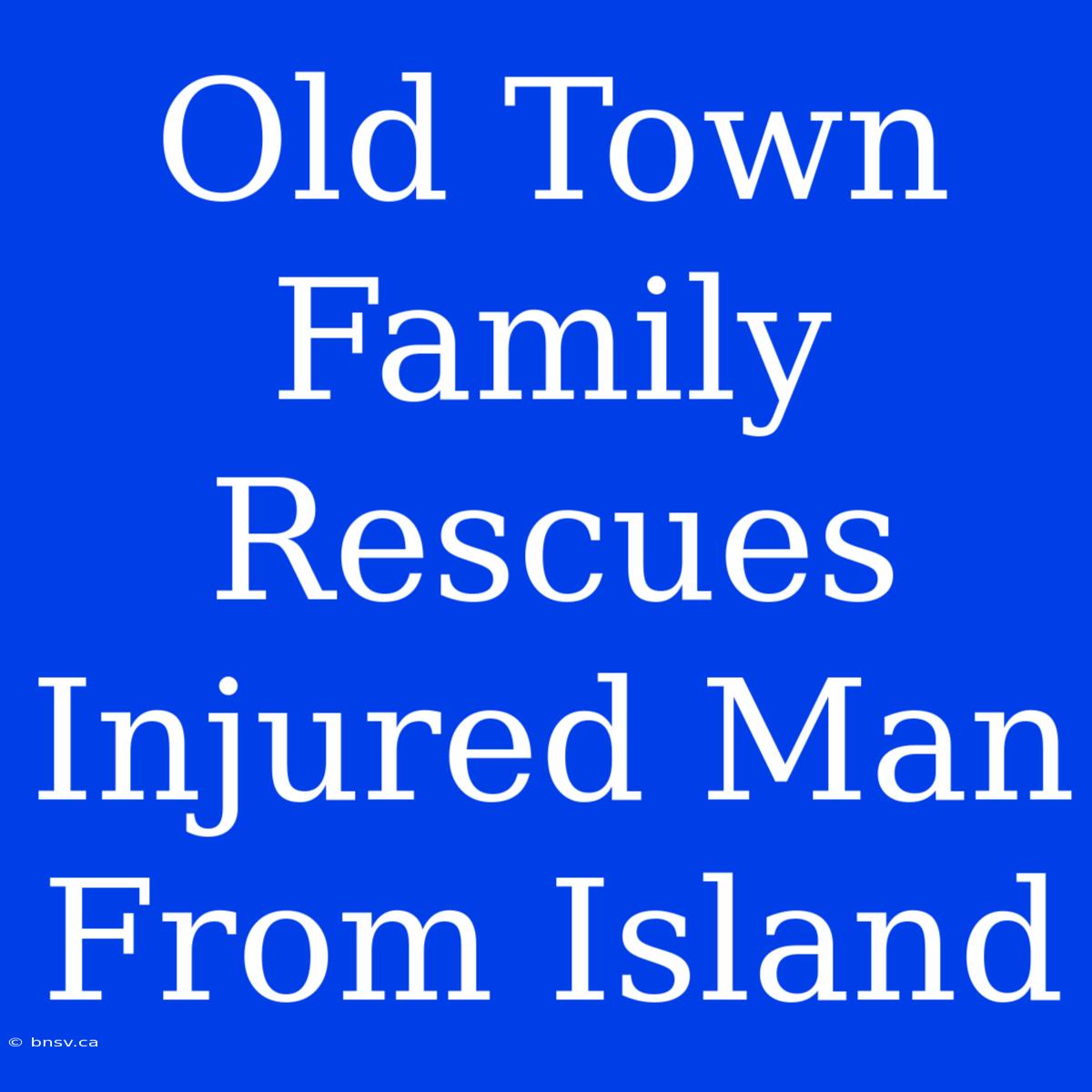 Old Town Family Rescues Injured Man From Island