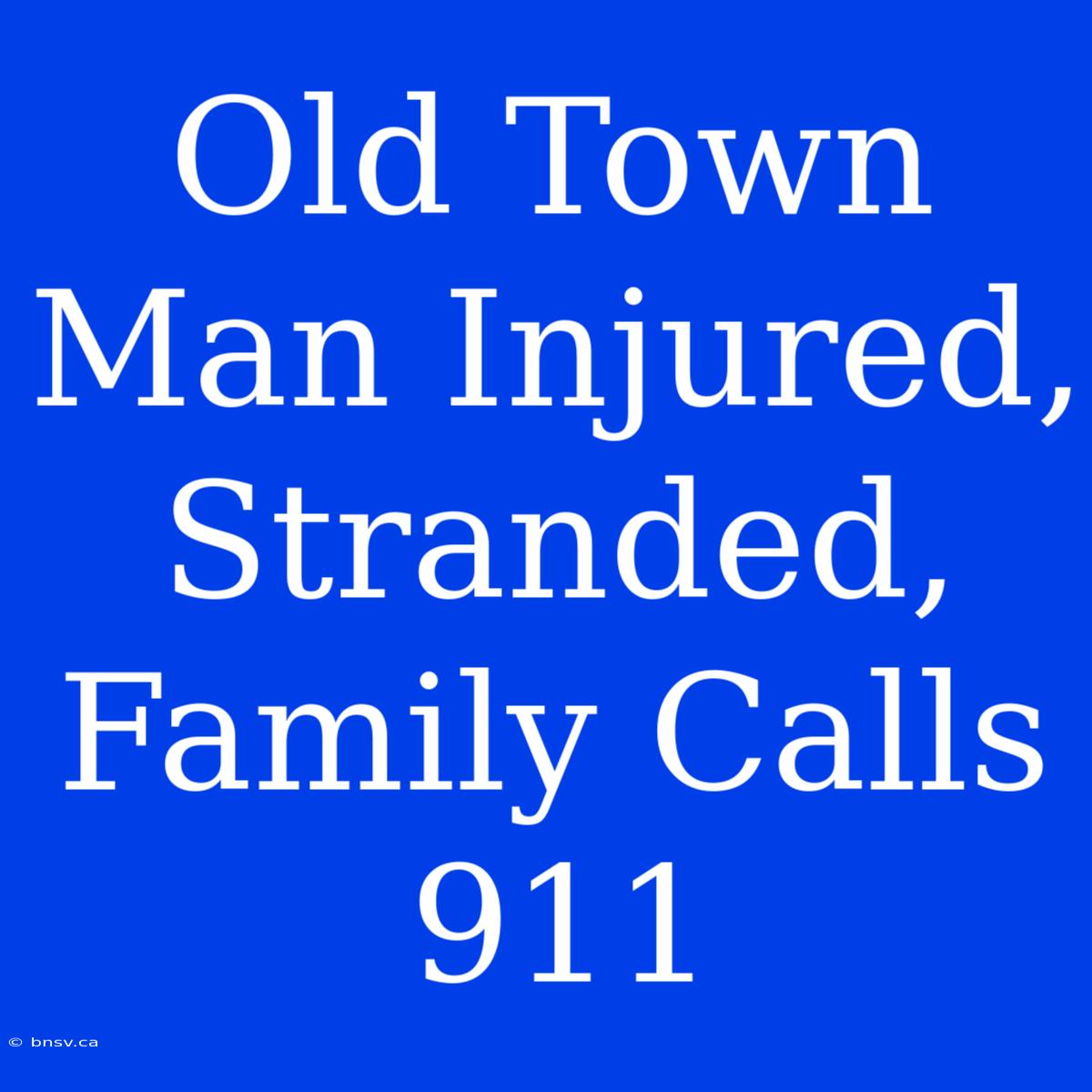 Old Town Man Injured, Stranded, Family Calls 911