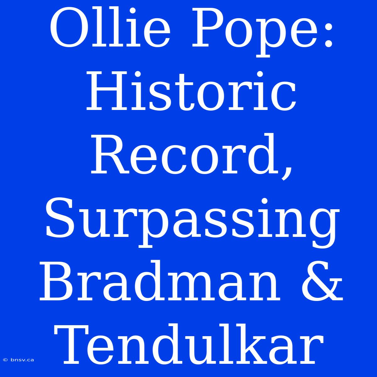 Ollie Pope: Historic Record, Surpassing Bradman & Tendulkar