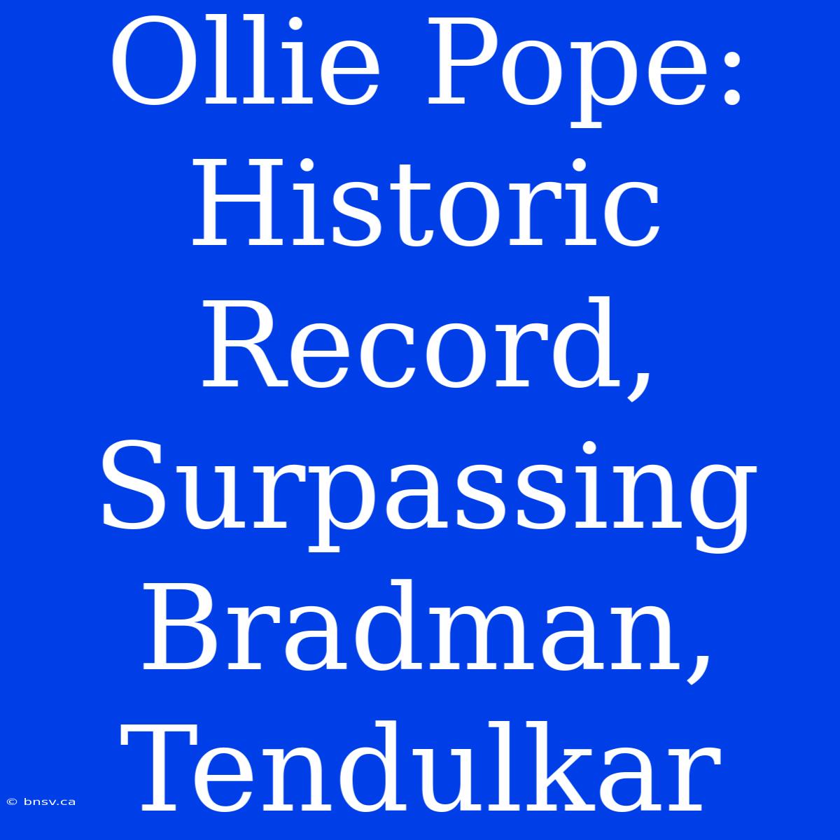 Ollie Pope: Historic Record, Surpassing Bradman, Tendulkar