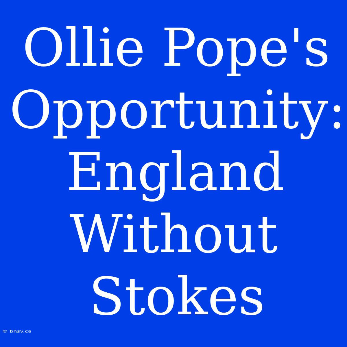 Ollie Pope's Opportunity: England Without Stokes