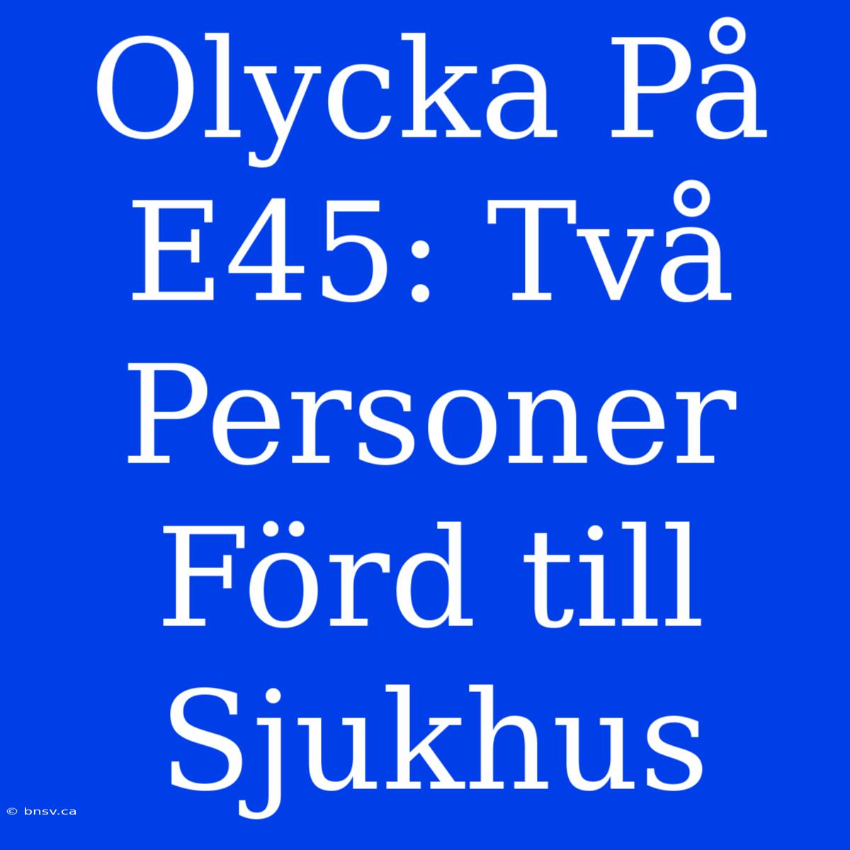 Olycka På E45: Två Personer Förd Till Sjukhus