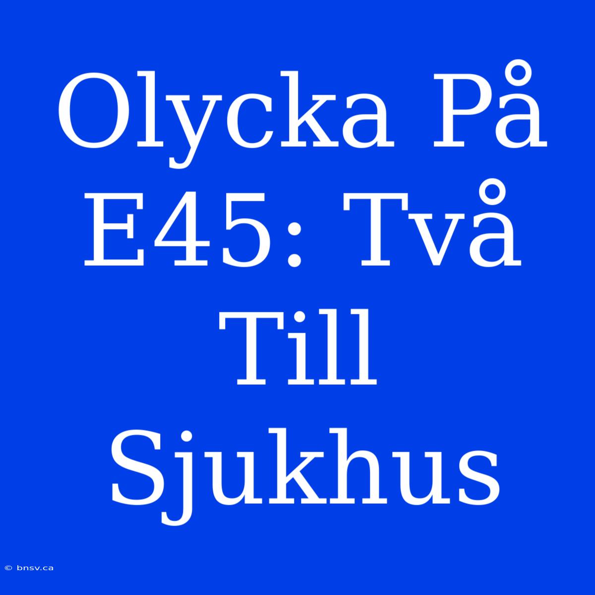 Olycka På E45: Två Till Sjukhus