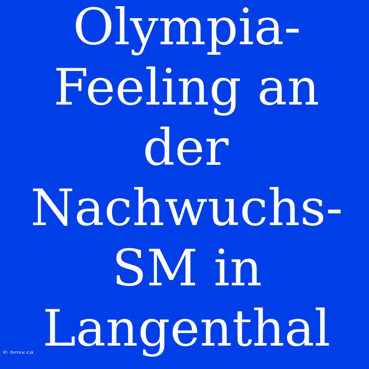 Olympia-Feeling An Der Nachwuchs-SM In Langenthal