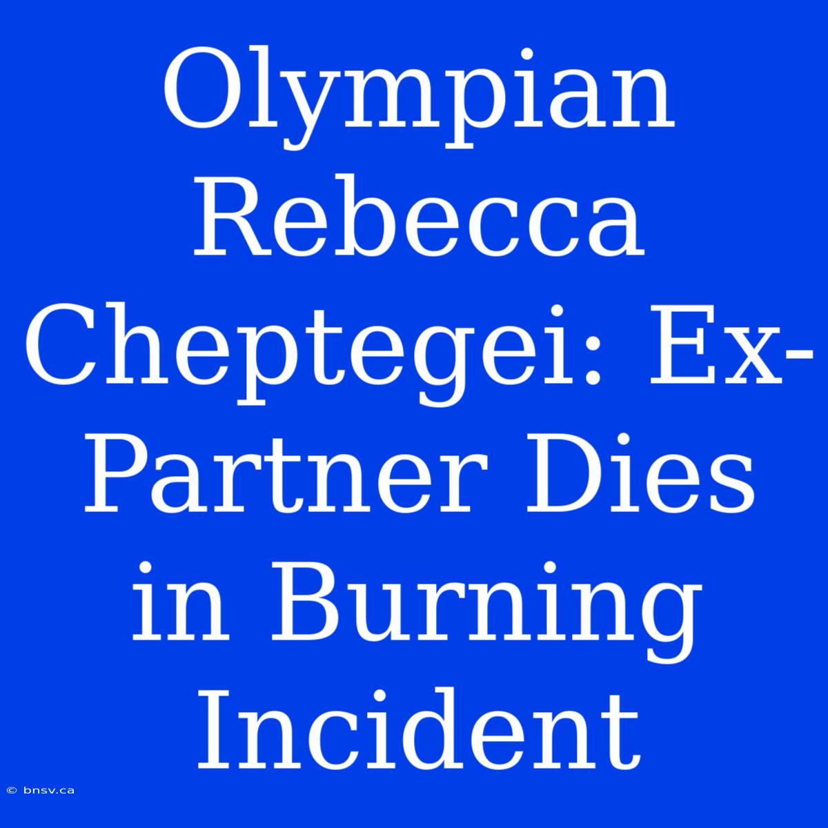 Olympian Rebecca Cheptegei: Ex-Partner Dies In Burning Incident