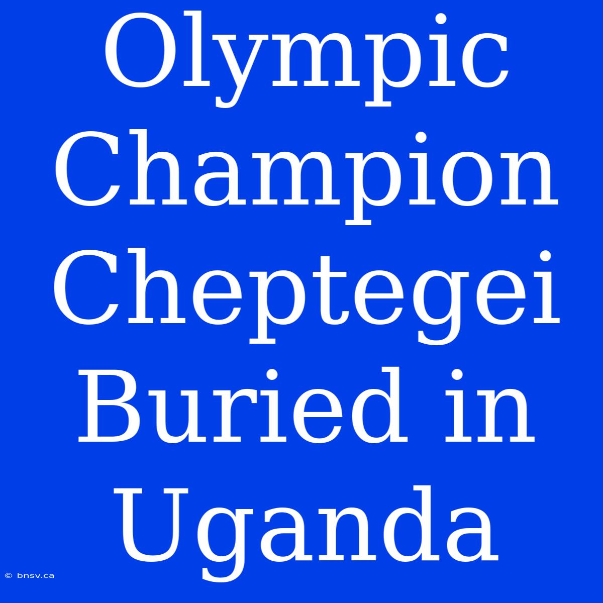 Olympic Champion Cheptegei Buried In Uganda