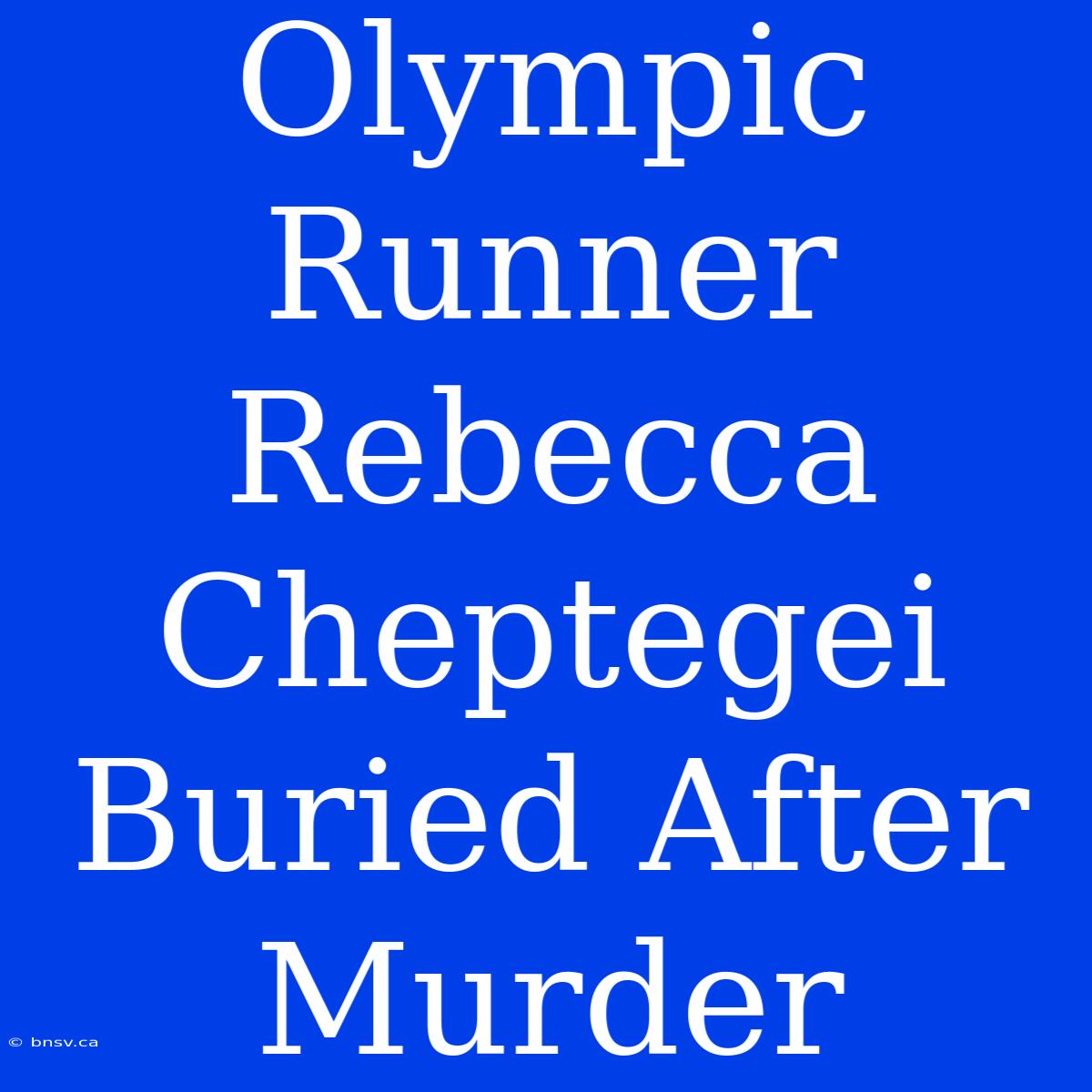 Olympic Runner Rebecca Cheptegei Buried After Murder