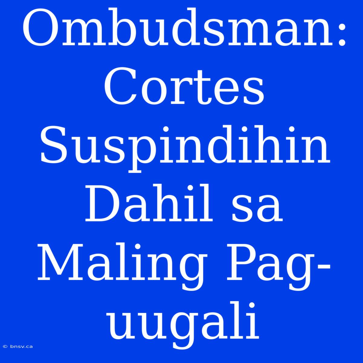 Ombudsman: Cortes Suspindihin Dahil Sa Maling Pag-uugali