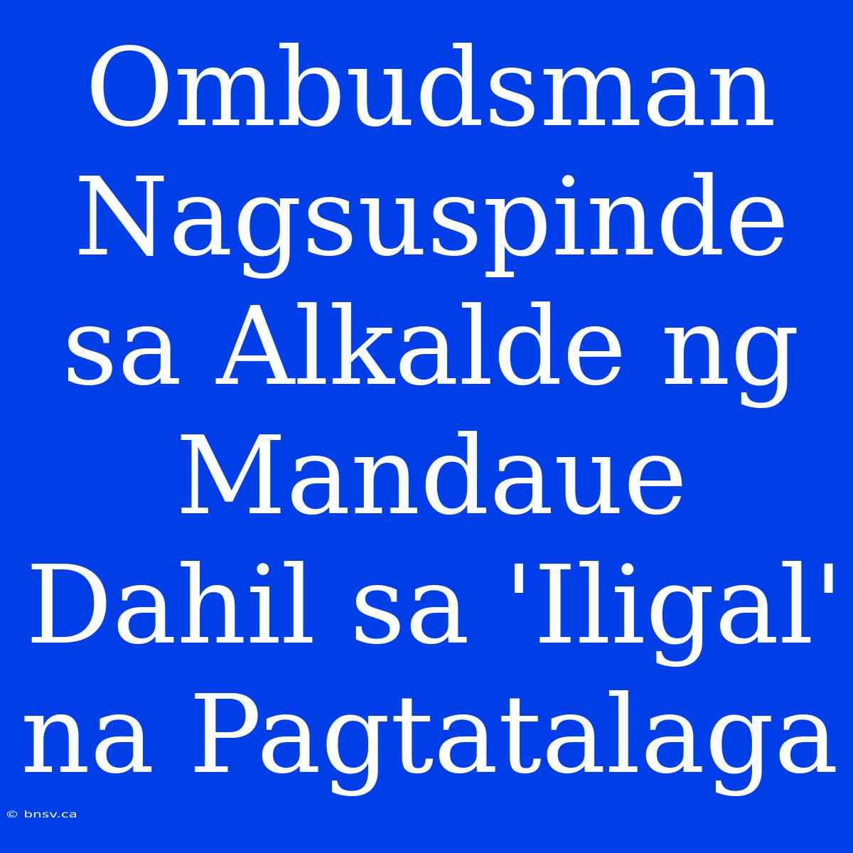 Ombudsman Nagsuspinde Sa Alkalde Ng Mandaue Dahil Sa 'Iligal' Na Pagtatalaga