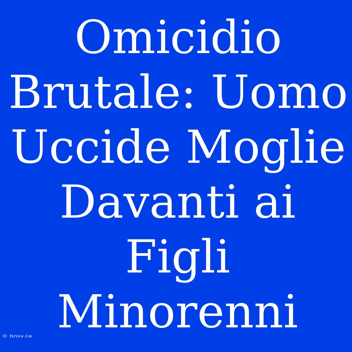 Omicidio Brutale: Uomo Uccide Moglie Davanti Ai Figli Minorenni