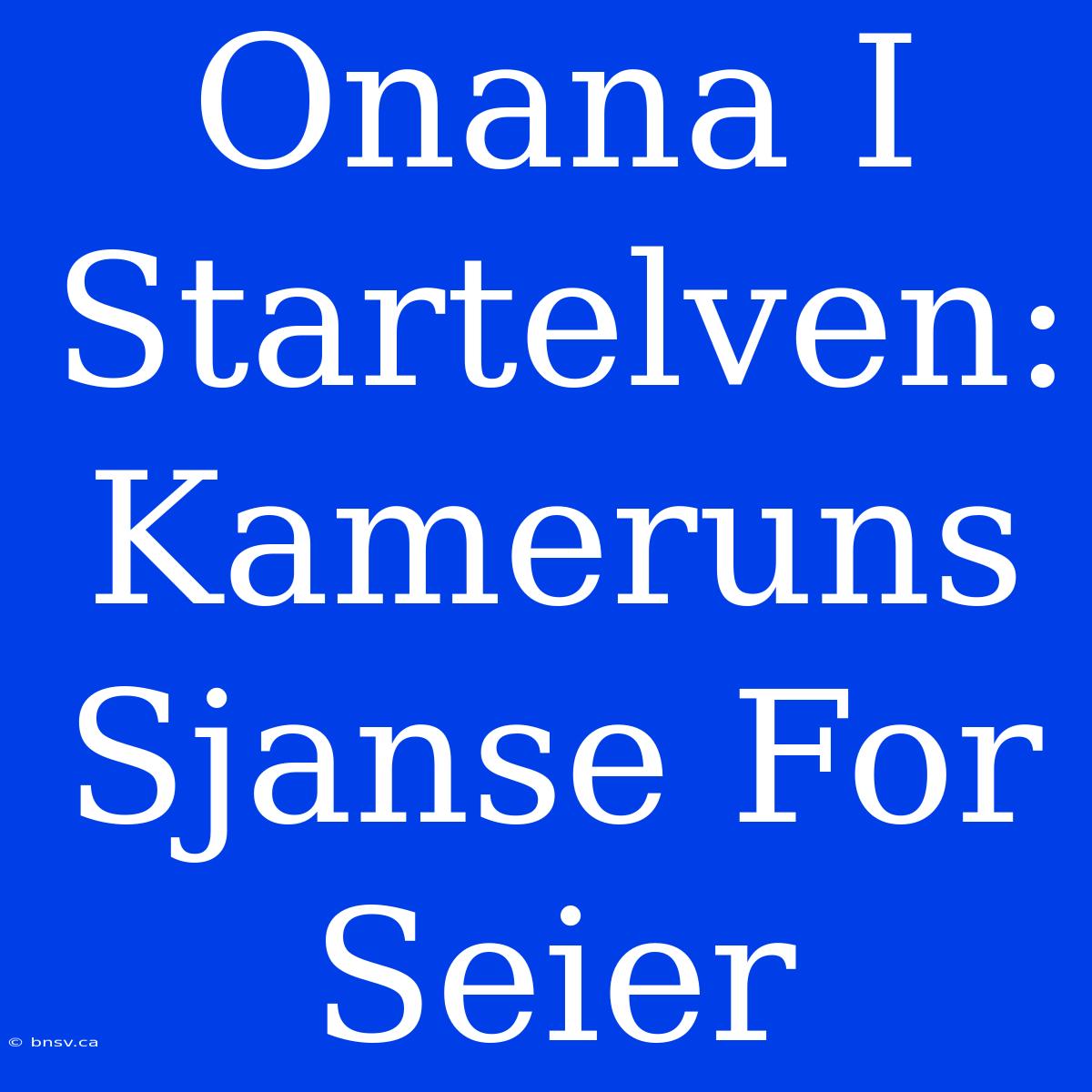 Onana I Startelven: Kameruns Sjanse For Seier