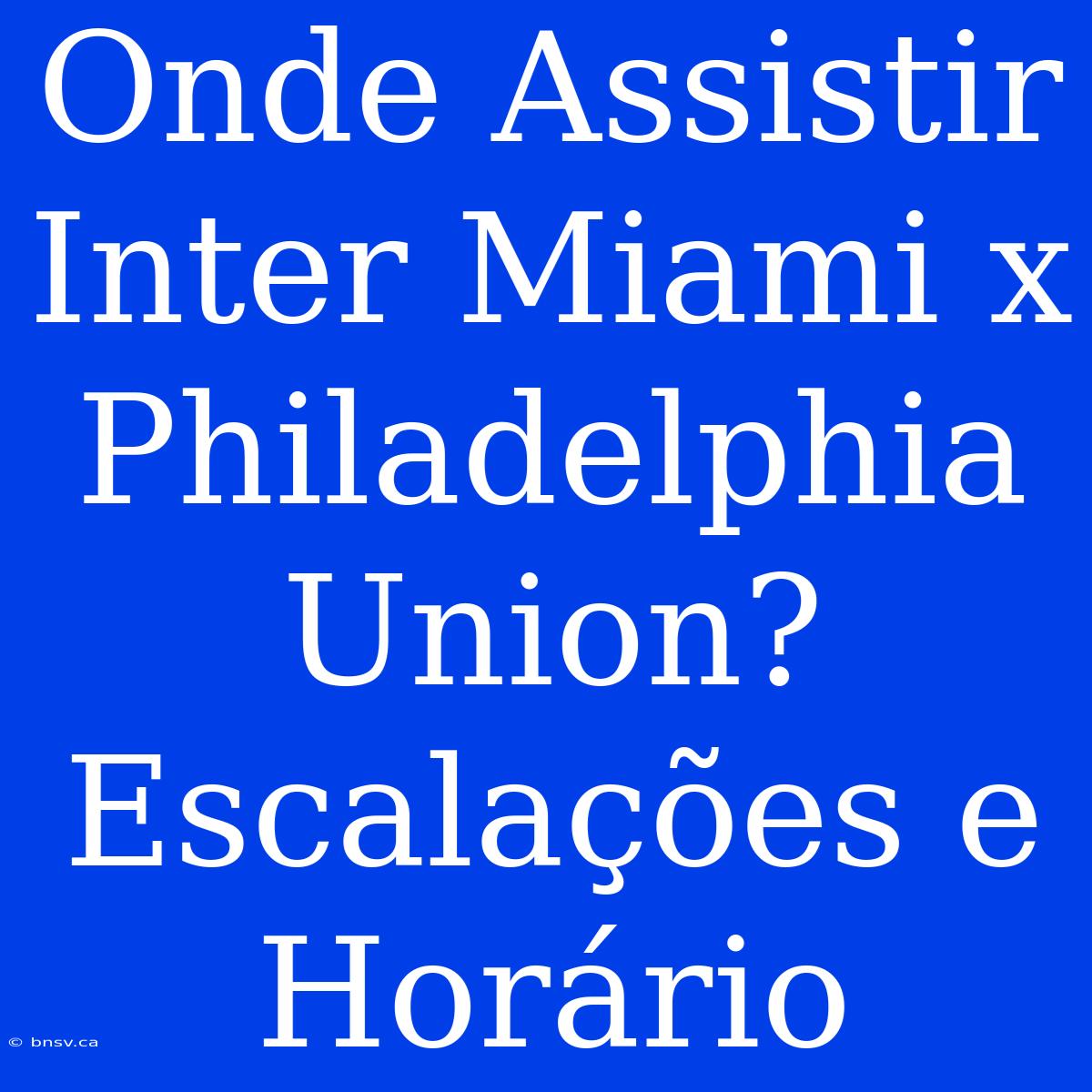 Onde Assistir Inter Miami X Philadelphia Union? Escalações E Horário