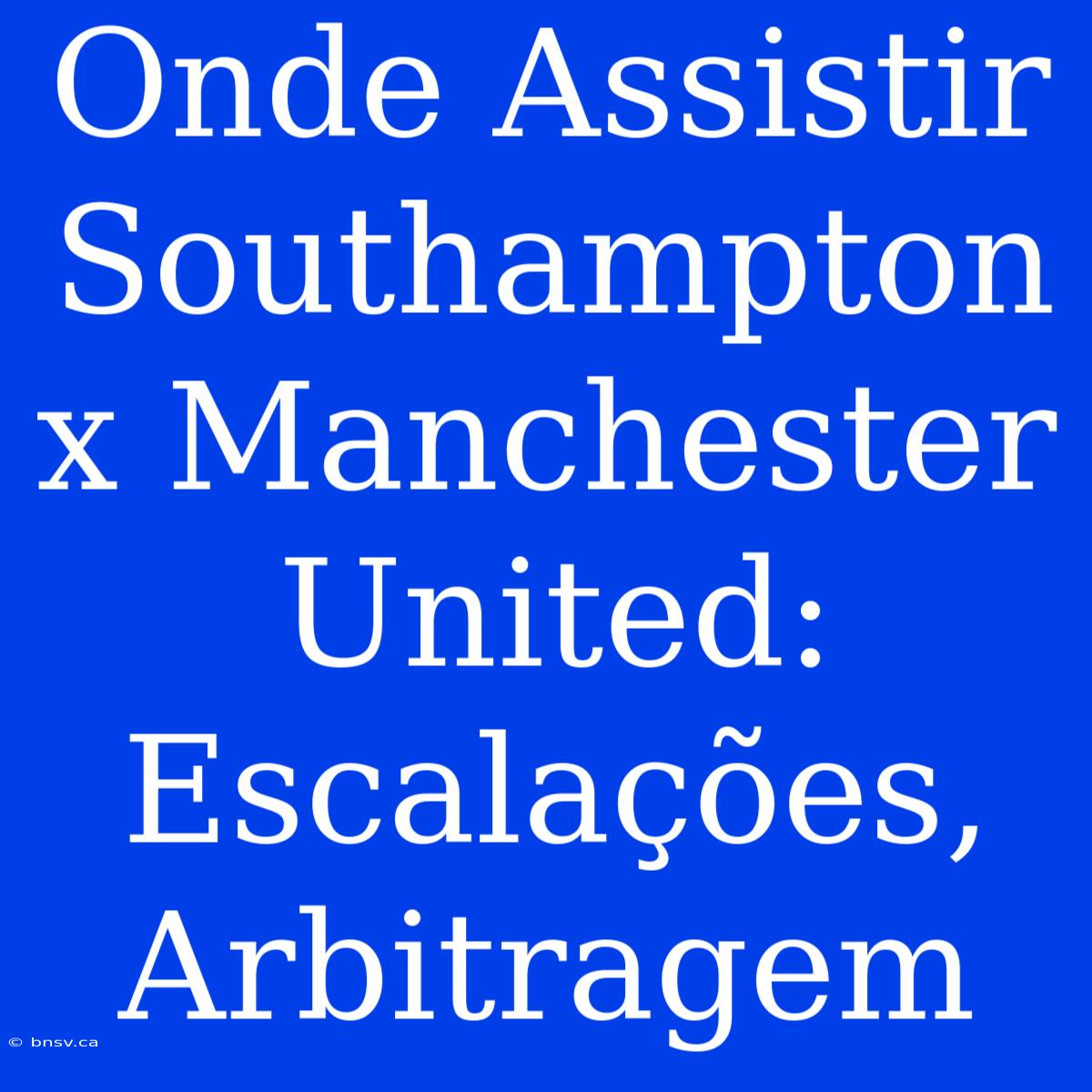 Onde Assistir Southampton X Manchester United: Escalações, Arbitragem