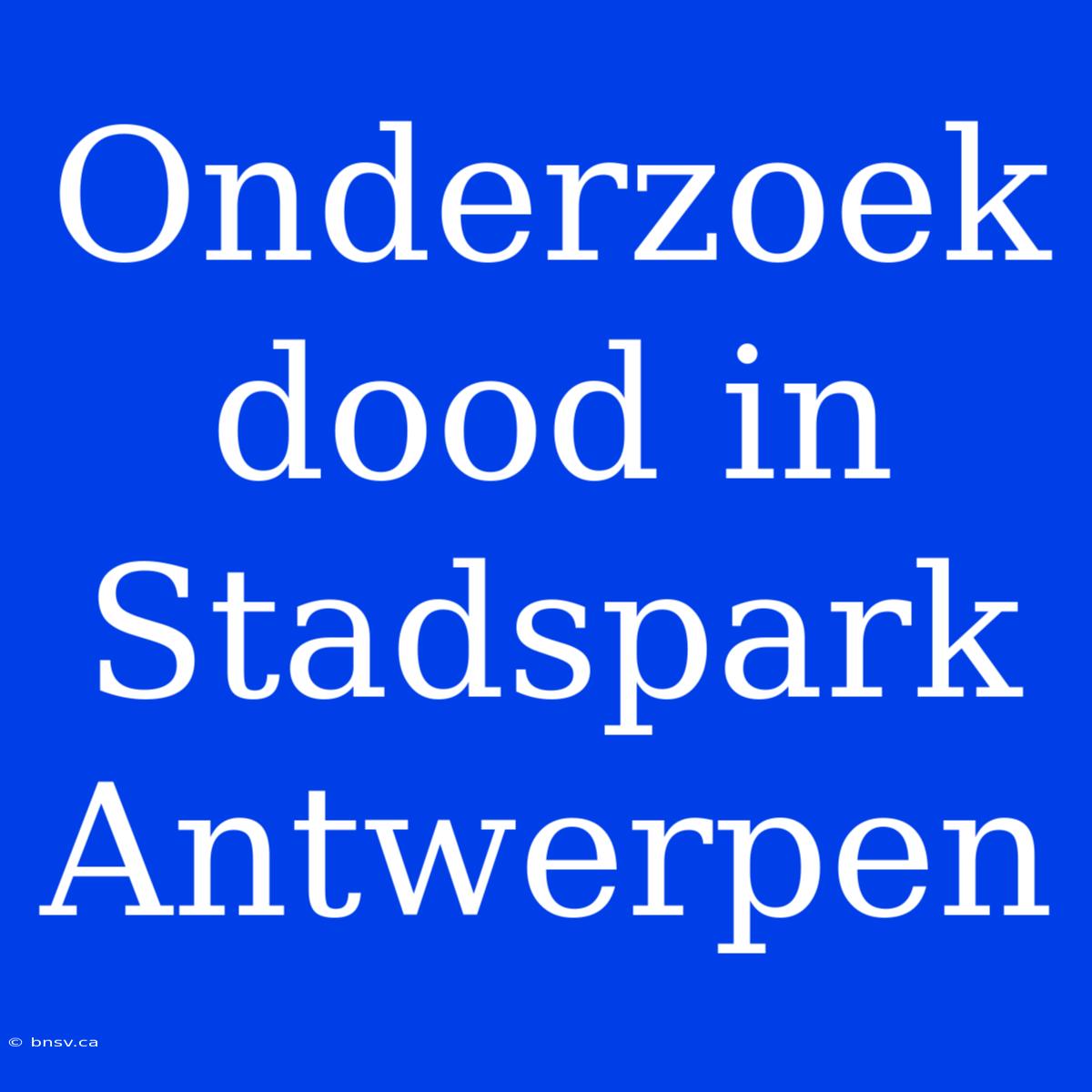 Onderzoek Dood In Stadspark Antwerpen