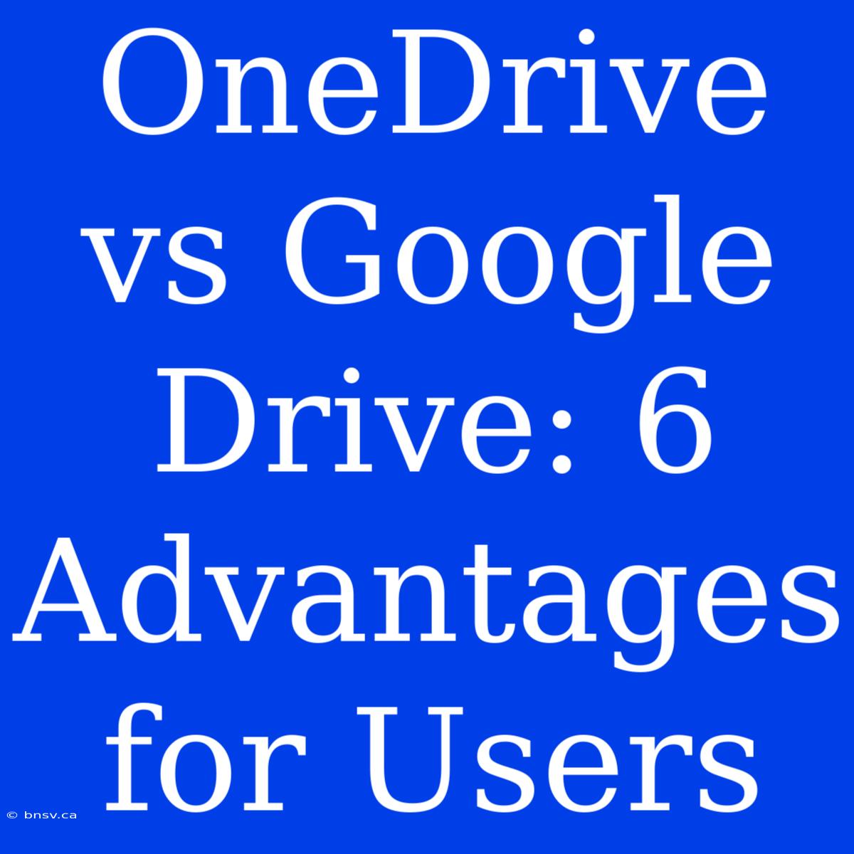 OneDrive Vs Google Drive: 6 Advantages For Users