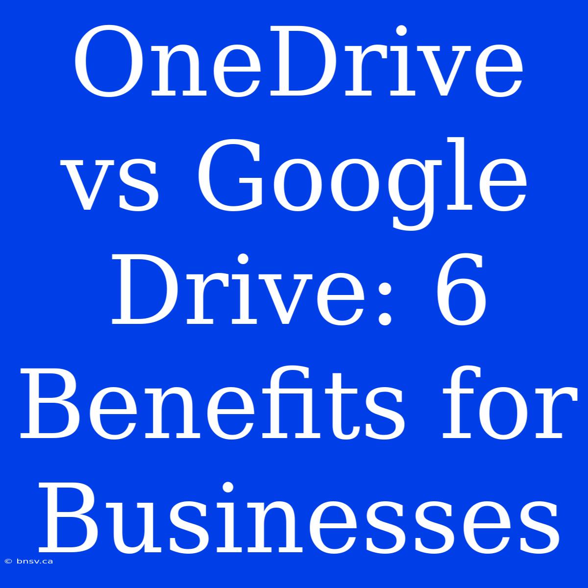 OneDrive Vs Google Drive: 6 Benefits For Businesses