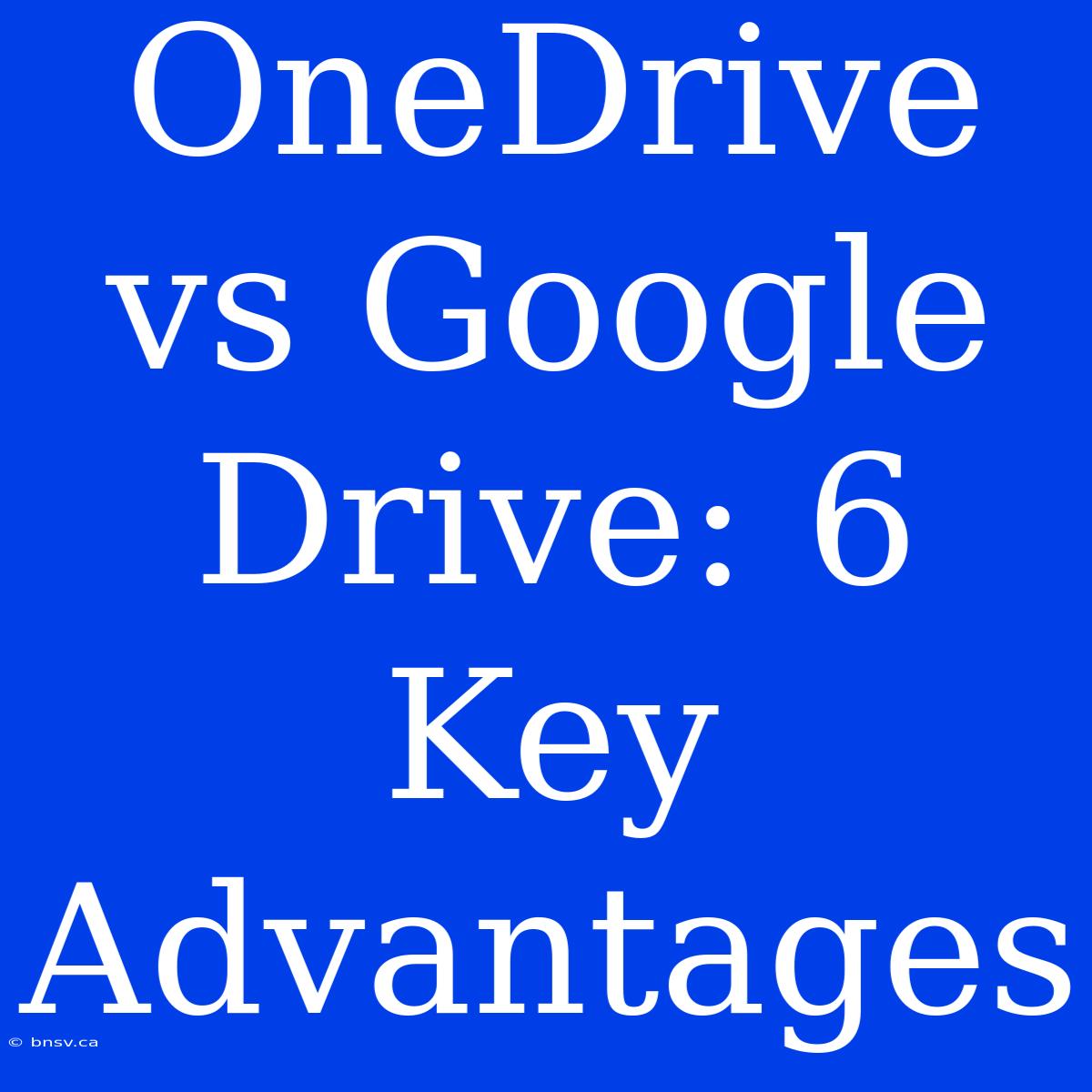 OneDrive Vs Google Drive: 6 Key Advantages