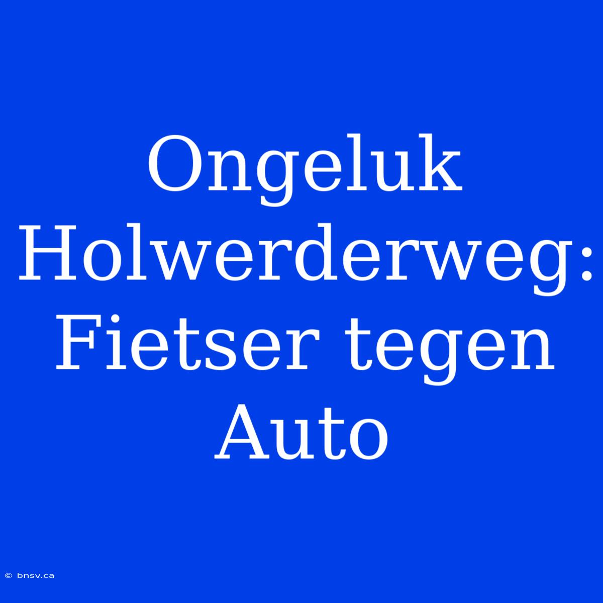 Ongeluk Holwerderweg: Fietser Tegen Auto