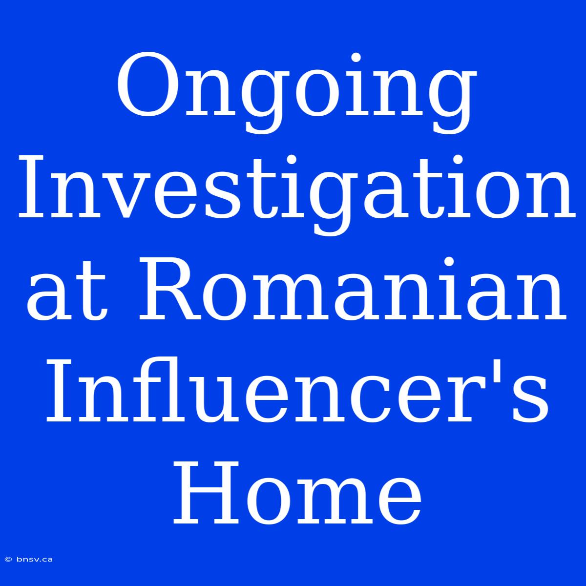 Ongoing Investigation At Romanian Influencer's Home