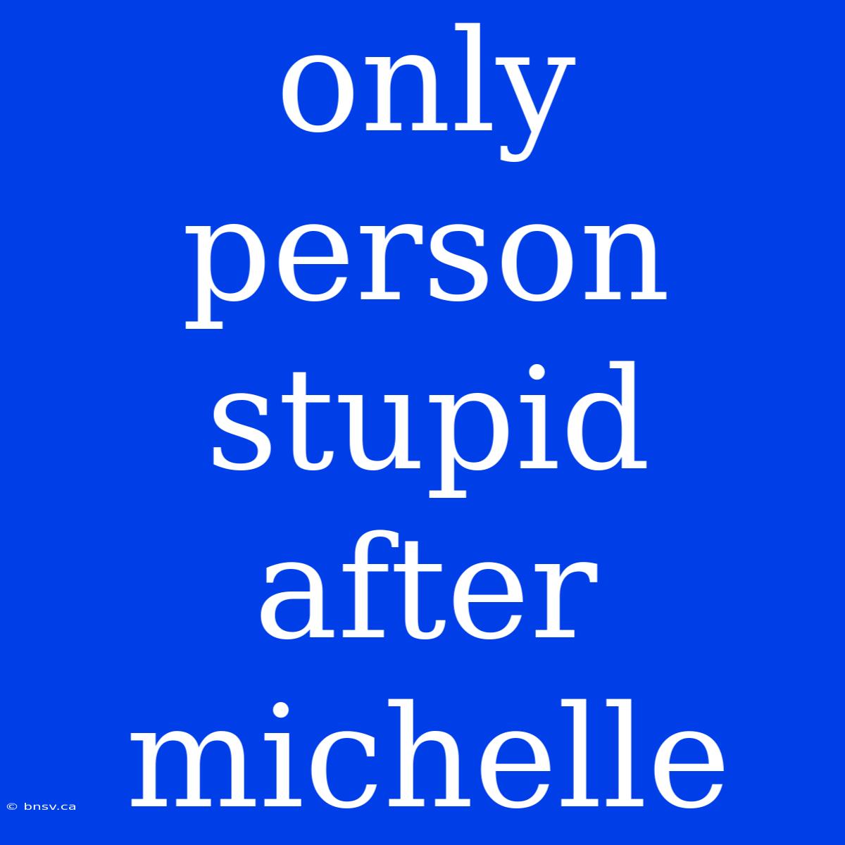 Only Person Stupid After Michelle