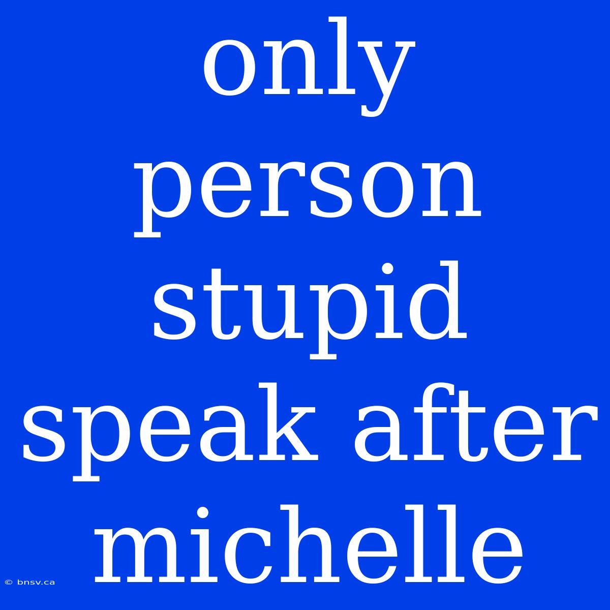 Only Person Stupid Speak After Michelle