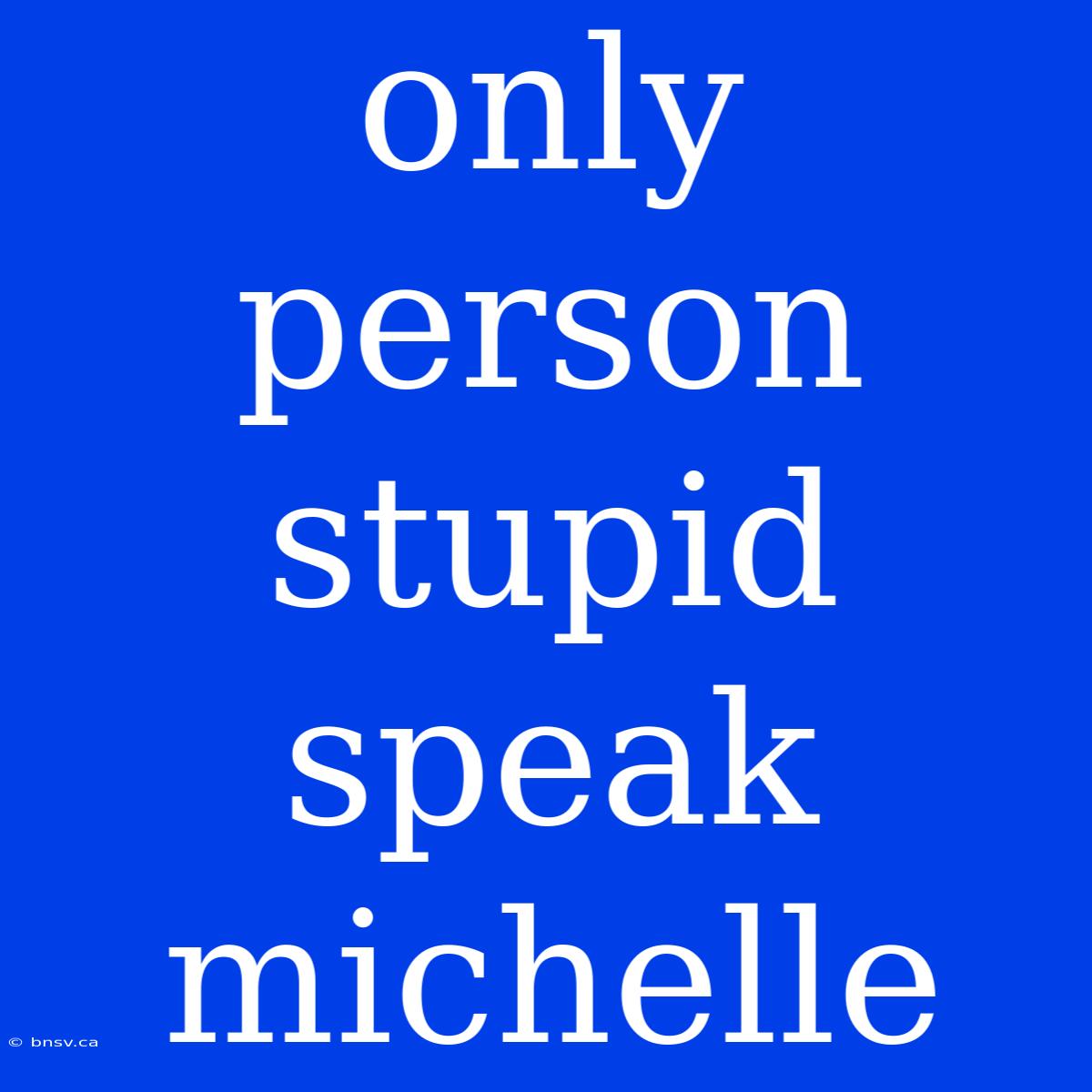 Only Person Stupid Speak Michelle