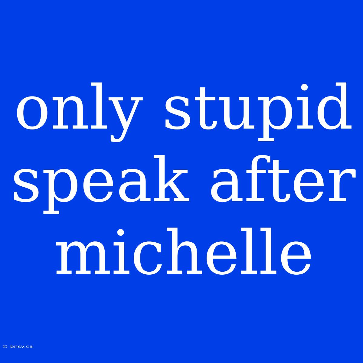 Only Stupid Speak After Michelle