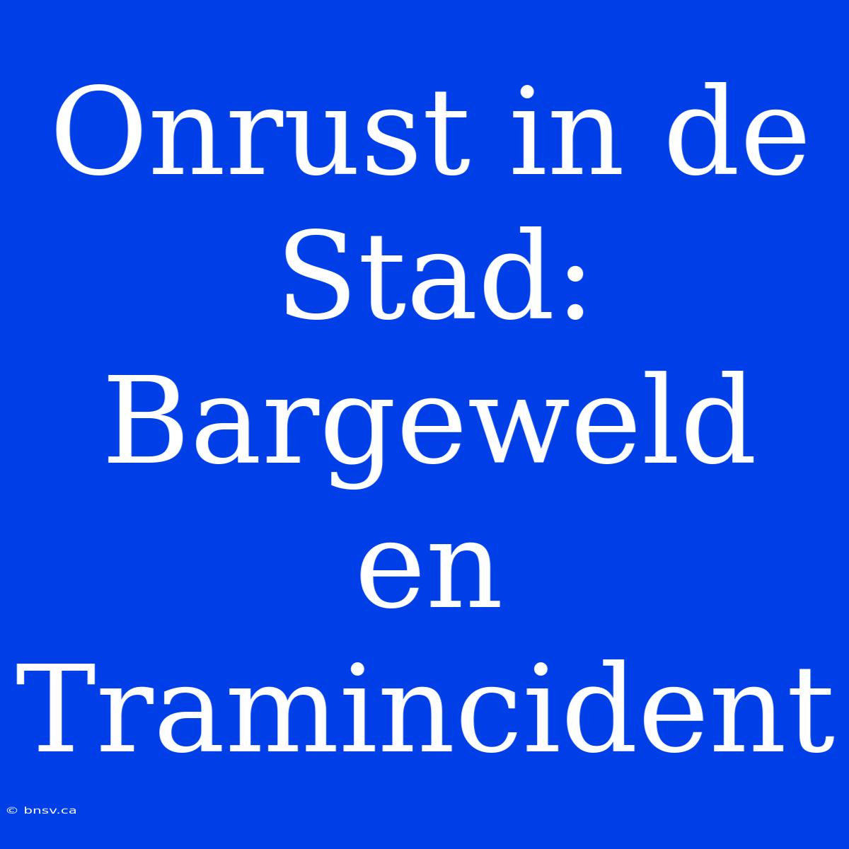 Onrust In De Stad: Bargeweld En Tramincident