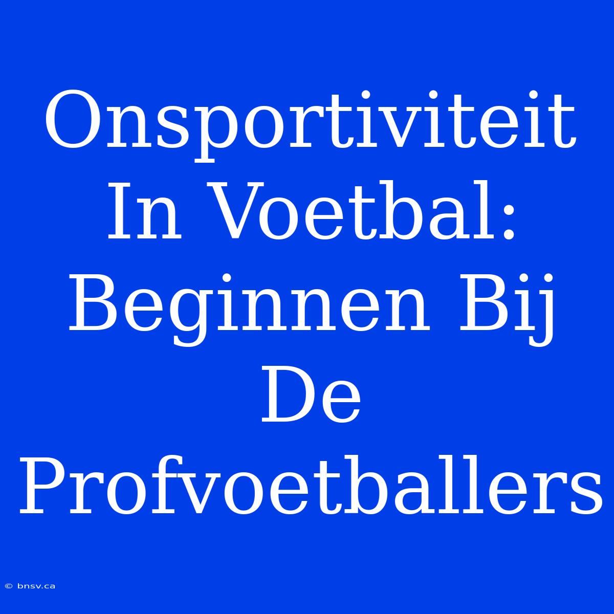 Onsportiviteit In Voetbal: Beginnen Bij De Profvoetballers