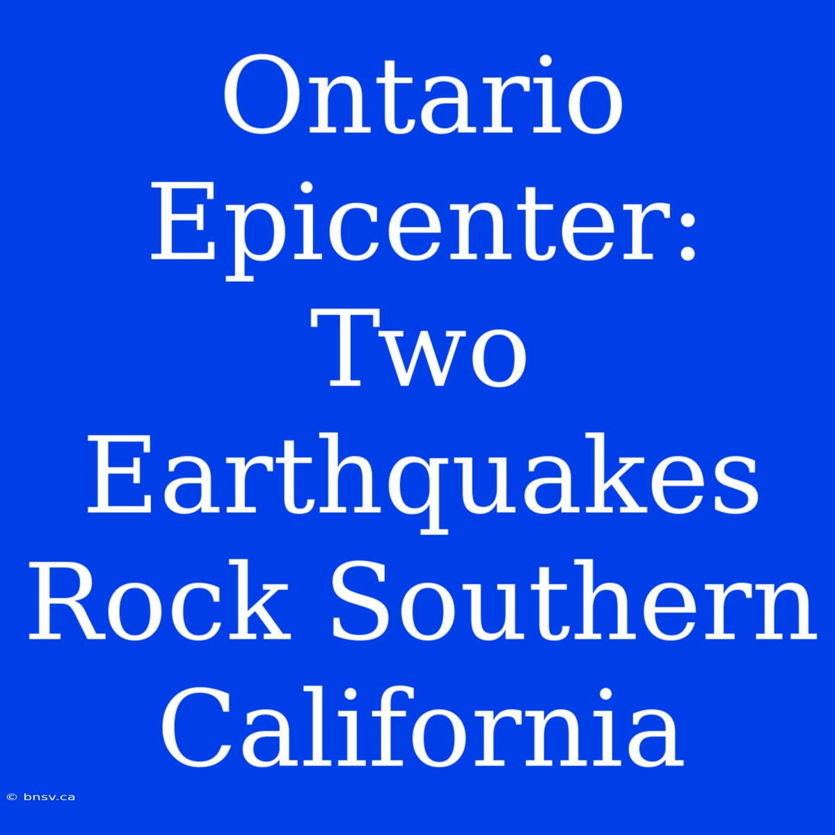 Ontario Epicenter: Two Earthquakes Rock Southern California